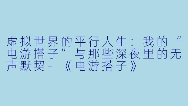 虚拟世界的平行人生：我的“电游搭子”与那些深夜里的无声默契-《电游搭子》