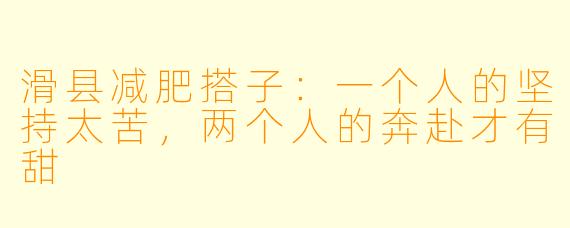 滑县减肥搭子：一个人的坚持太苦，两个人的奔赴才有甜