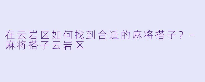 在云岩区如何找到合适的麻将搭子？-麻将搭子云岩区