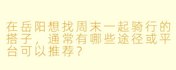 在岳阳想找周末一起骑行的搭子，通常有哪些途径或平台可以推荐？