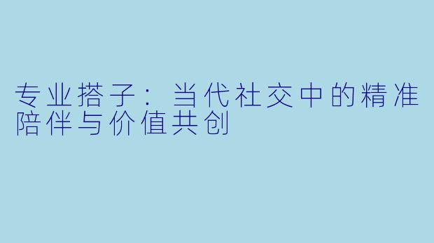 专业搭子：当代社交中的精准陪伴与价值共创