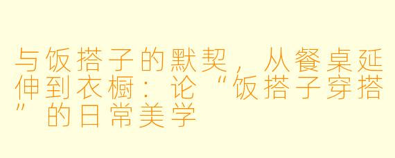 与饭搭子的默契，从餐桌延伸到衣橱：论“饭搭子穿搭”的日常美学
