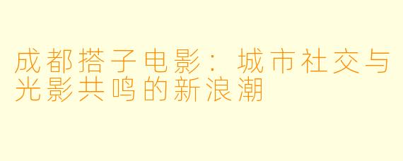 成都搭子电影：城市社交与光影共鸣的新浪潮