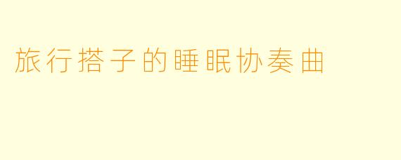 旅行搭子的睡眠协奏曲