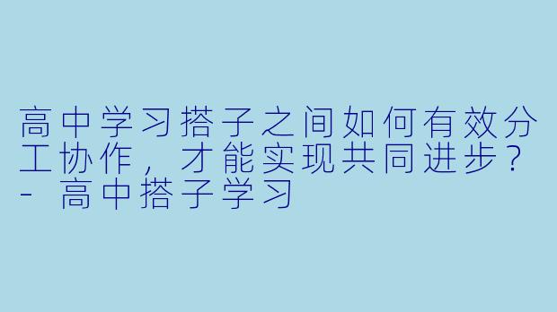 高中学习搭子之间如何有效分工协作，才能实现共同进步？