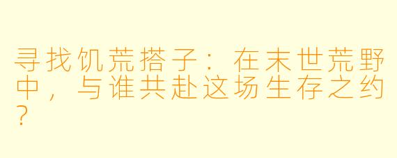 寻找饥荒搭子：在末世荒野中，与谁共赴这场生存之约？