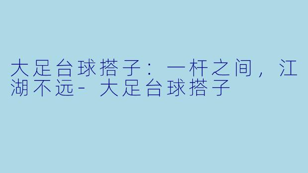大足台球搭子：一杆之间，江湖不远