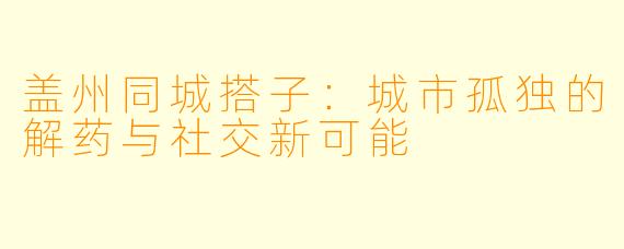 盖州同城搭子：城市孤独的解药与社交新可能