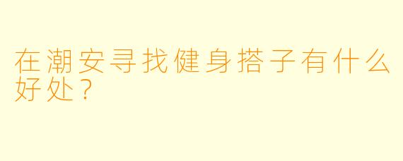 在潮安寻找健身搭子有什么好处？
