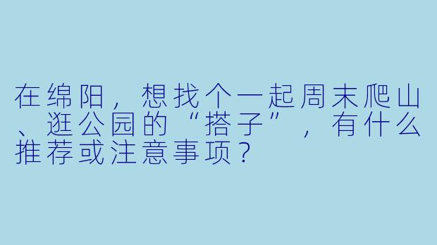 在绵阳，想找个一起周末爬山、逛公园的“搭子”，有什么推荐或注意事项？
