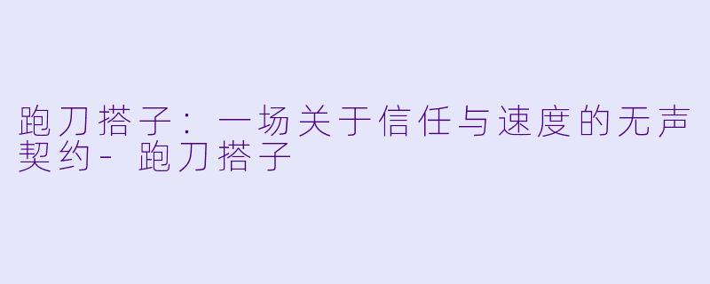 跑刀搭子：一场关于信任与速度的无声契约-跑刀搭子
