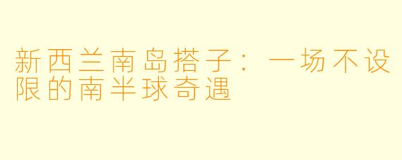 新西兰南岛搭子：一场不设限的南半球奇遇