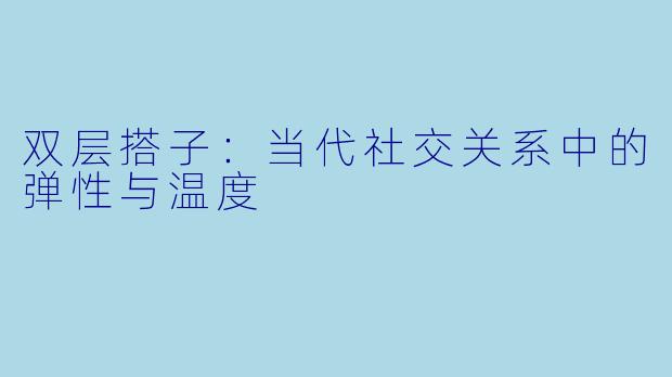 双层搭子:当代社交关系中的弹性与温度