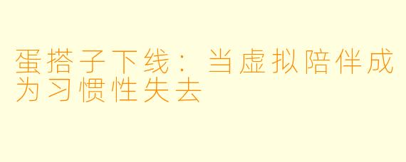 蛋搭子下线：当虚拟陪伴成为习惯性失去