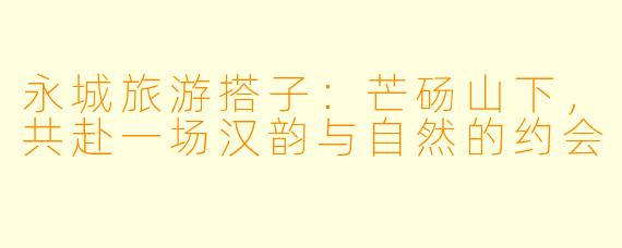 永城旅游搭子：芒砀山下，共赴一场汉韵与自然的约会