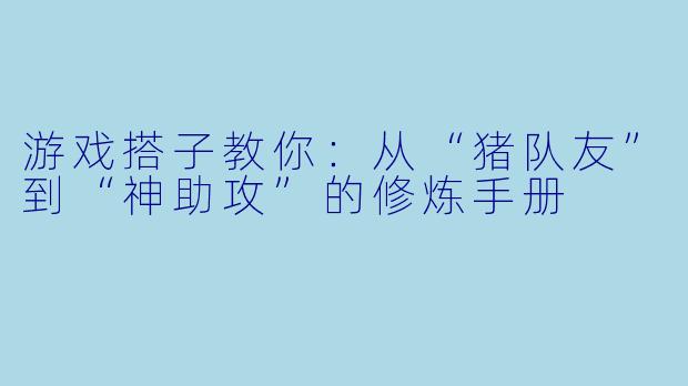 游戏搭子教你:从“猪队友”到“神助攻”的修炼手册