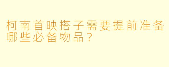 柯南首映搭子需要提前准备哪些必备物品？
