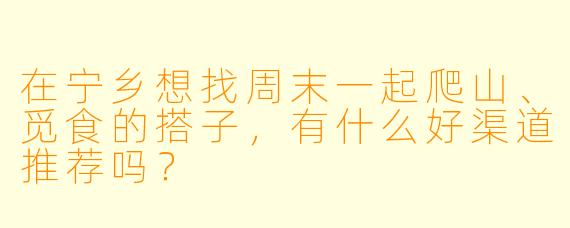在宁乡想找周末一起爬山、觅食的搭子，有什么好渠道推荐吗？
