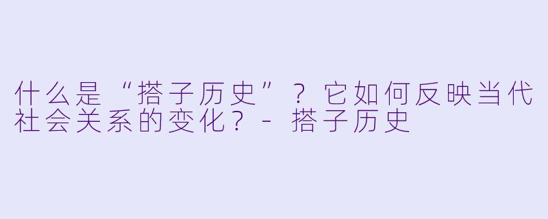 什么是“搭子历史”？它如何反映当代社会关系的变化？