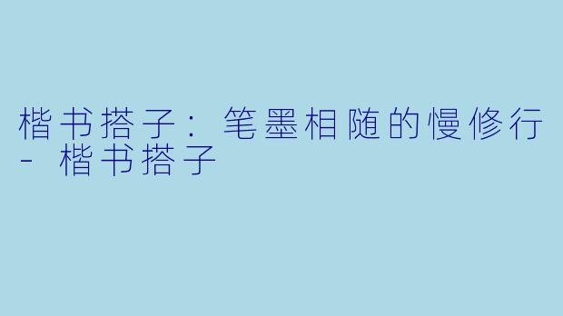 楷书搭子：笔墨相随的慢修行-楷书搭子