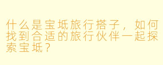 什么是宝坻旅行搭子,如何找到合适的旅行伙伴一起探索宝坻?