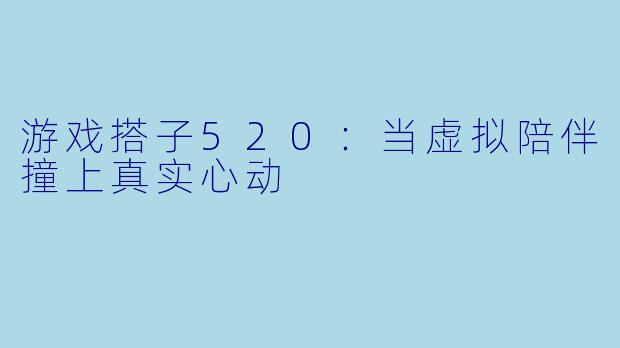 游戏搭子520：当虚拟陪伴撞上真实心动