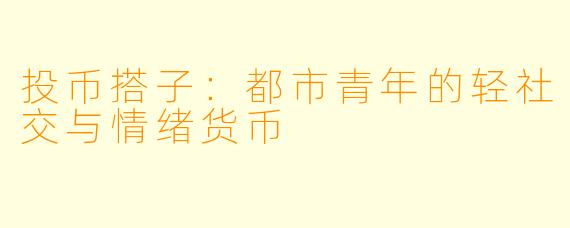 投币搭子:都市青年的轻社交与情绪货币