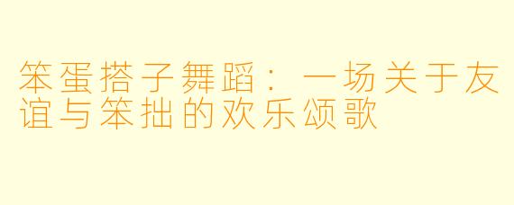 笨蛋搭子舞蹈:一场关于友谊与笨拙的欢乐颂歌