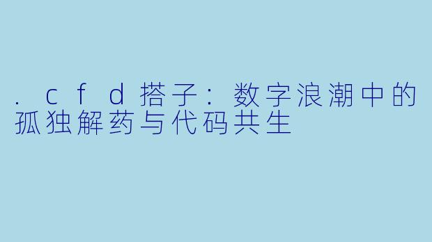 .cfd搭子：数字浪潮中的孤独解药与代码共生