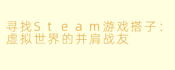 寻找Steam游戏搭子：虚拟世界的并肩战友