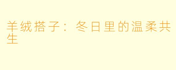 羊绒搭子：冬日里的温柔共生