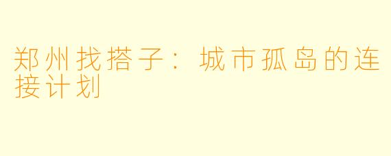 郑州找搭子：城市孤岛的连接计划
