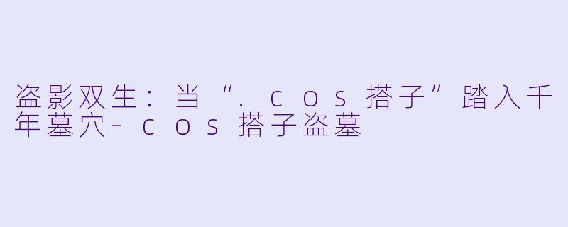 盗影双生：当“.cos搭子”踏入千年墓穴-cos搭子盗墓