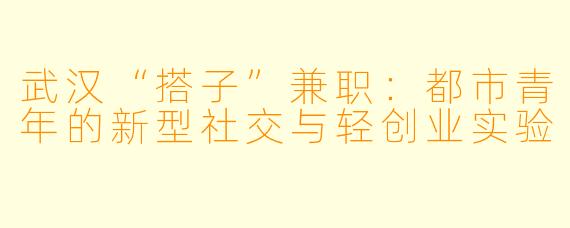 武汉“搭子”兼职：都市青年的新型社交与轻创业实验