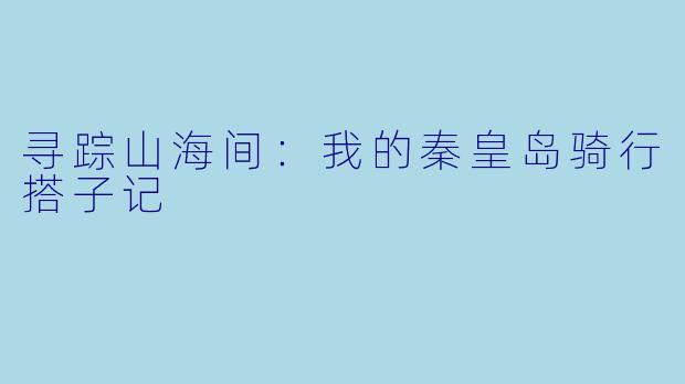 寻踪山海间：我的秦皇岛骑行搭子记