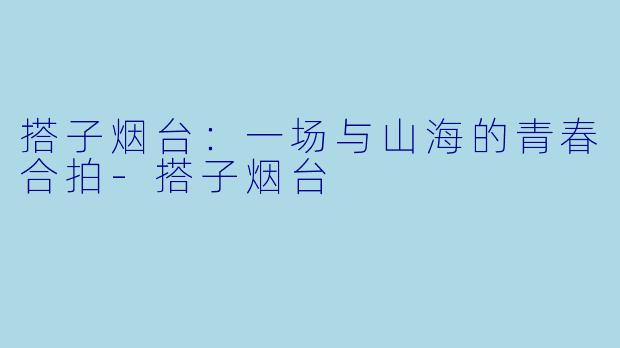搭子烟台：一场与山海的青春合拍-搭子烟台