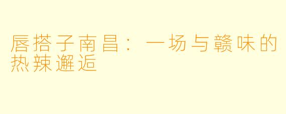 唇搭子南昌:一场与赣味的热辣邂逅