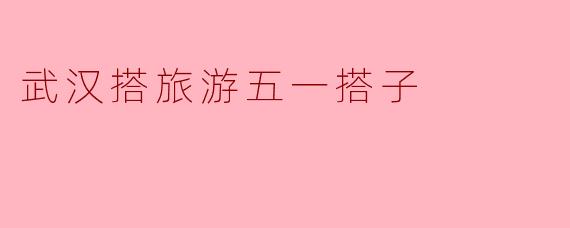 武汉搭旅游五一搭子
