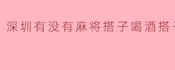 深圳有没有麻将搭子喝酒搭子