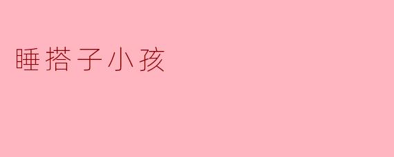 什么是“睡搭子小孩”？