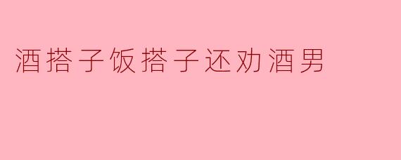 酒搭子饭搭子还劝酒男