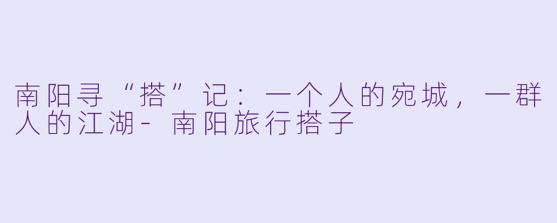 南阳寻“搭”记：一个人的宛城，一群人的江湖-南阳旅行搭子