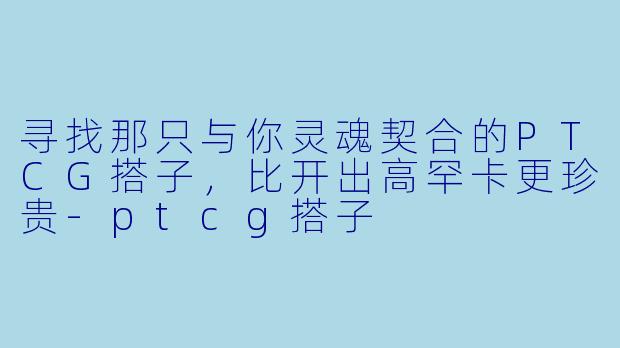 寻找那只与你灵魂契合的PTCG搭子,比开出高罕卡更珍贵-ptcg搭子