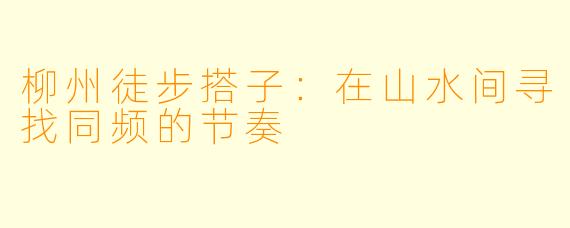 柳州徒步搭子：在山水间寻找同频的节奏