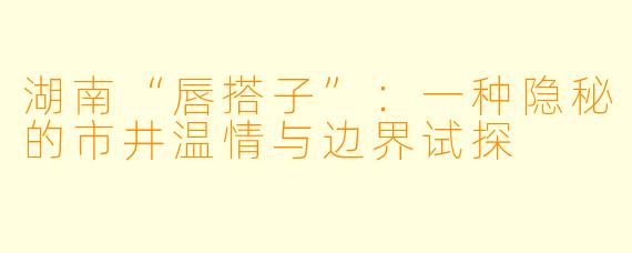 湖南“唇搭子”：一种隐秘的市井温情与边界试探