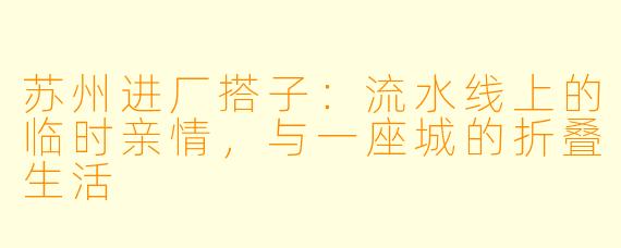 苏州进厂搭子：流水线上的临时亲情，与一座城的折叠生活
