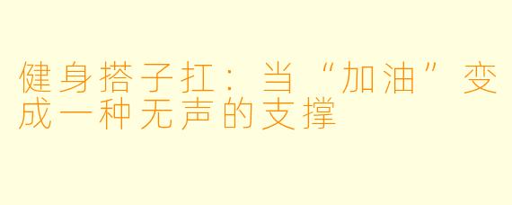 健身搭子扛:当“加油”变成一种无声的支撑