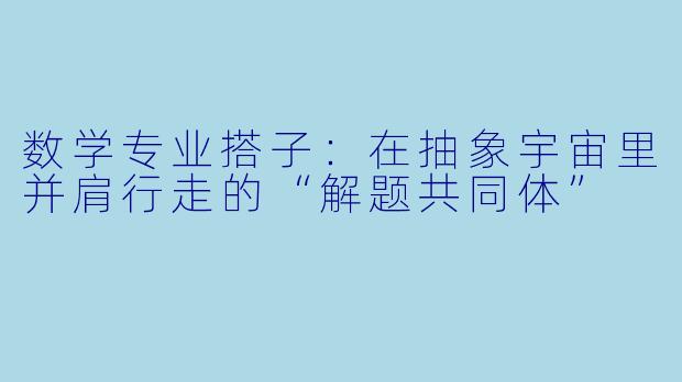 数学专业搭子:在抽象宇宙里并肩行走的“解题共同体”