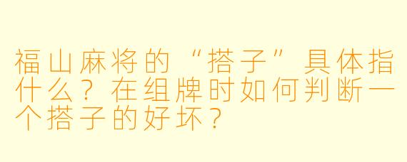 福山麻将的“搭子”具体指什么？在组牌时如何判断一个搭子的好坏？