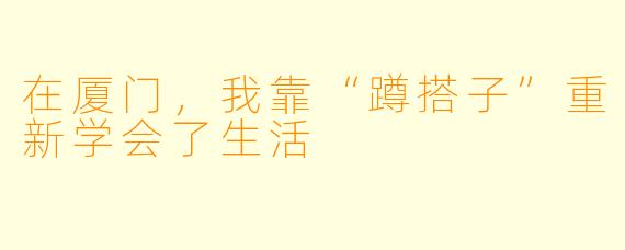 在厦门,我靠“蹲搭子”重新学会了生活